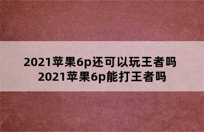 2021苹果6p还可以玩王者吗 2021苹果6p能打王者吗